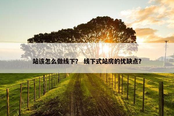 站该怎么做线下？ 线下式站房的优缺点？