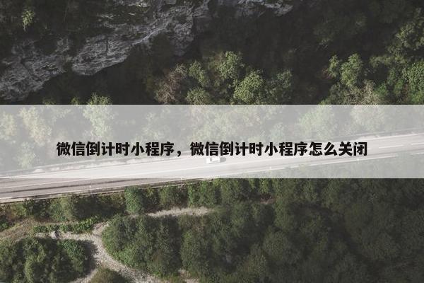 微信倒计时小程序，微信倒计时小程序怎么关闭