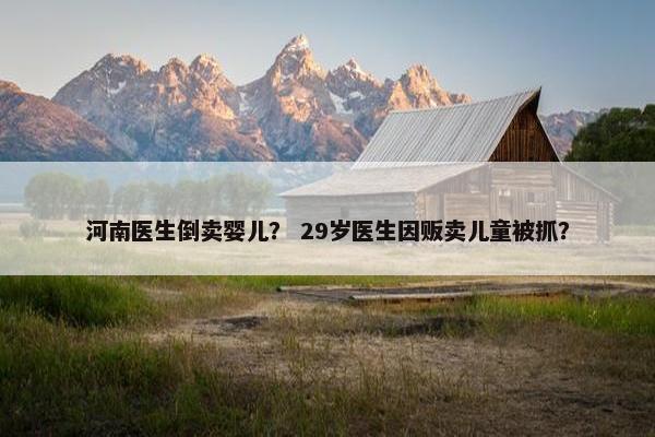 河南医生倒卖婴儿？ 29岁医生因贩卖儿童被抓？