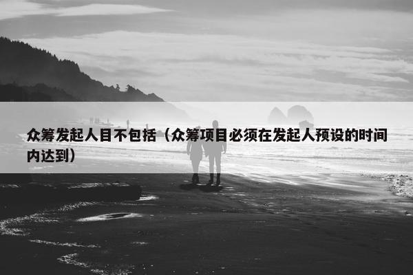 众筹发起人目不包括（众筹项目必须在发起人预设的时间内达到）