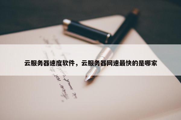 云服务器速度软件，云服务器网速最快的是哪家