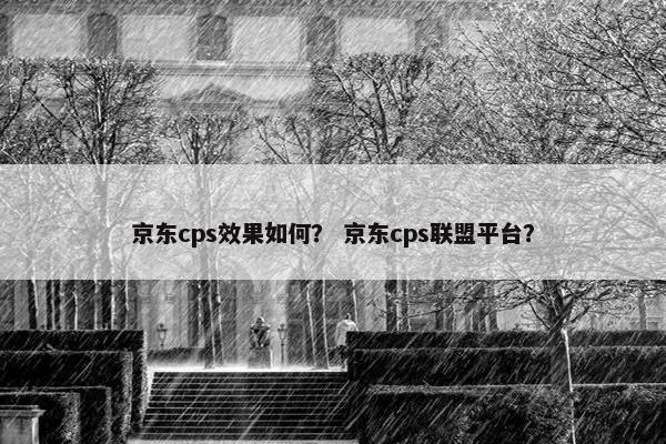 京东cps效果如何？ 京东cps联盟平台？