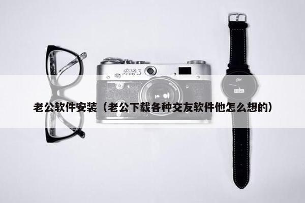 老公软件安装（老公下载各种交友软件他怎么想的）