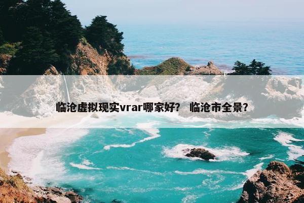 临沧虚拟现实vrar哪家好？ 临沧市全景？