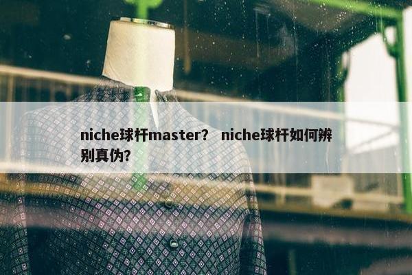 niche球杆master？ niche球杆如何辨别真伪？