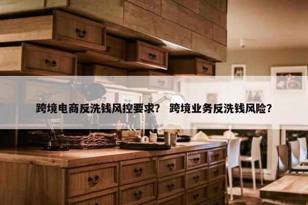 跨境电商反洗钱风控要求？ 跨境业务反洗钱风险？