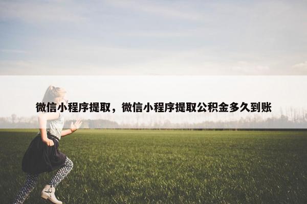 微信小程序提取，微信小程序提取公积金多久到账