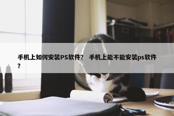 手机上如何安装PS软件？ 手机上能不能安装ps软件？