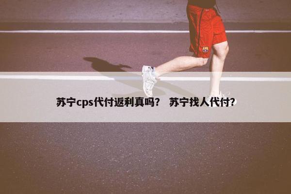 苏宁cps代付返利真吗？ 苏宁找人代付？