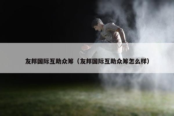 友邦国际互助众筹（友邦国际互助众筹怎么样）