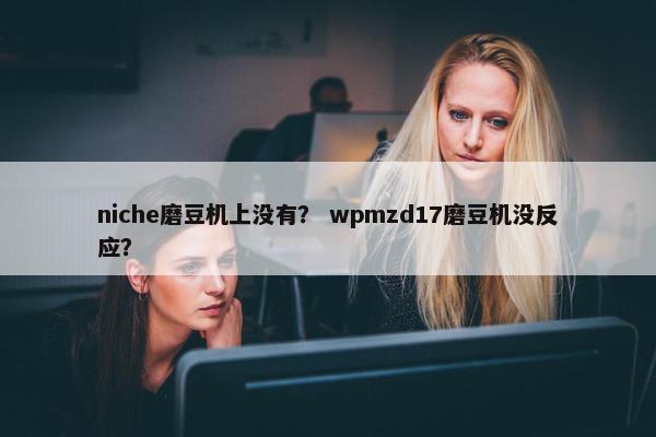 niche磨豆机上没有？ wpmzd17磨豆机没反应？