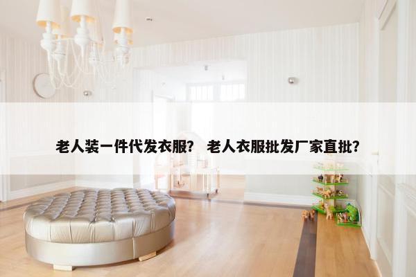 老人装一件代发衣服？ 老人衣服批发厂家直批？