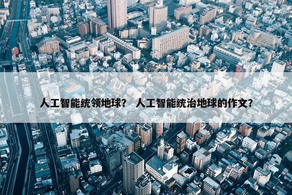 人工智能统领地球？ 人工智能统治地球的作文？