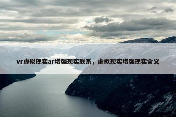 vr虚拟现实ar增强现实联系，虚拟现实增强现实含义