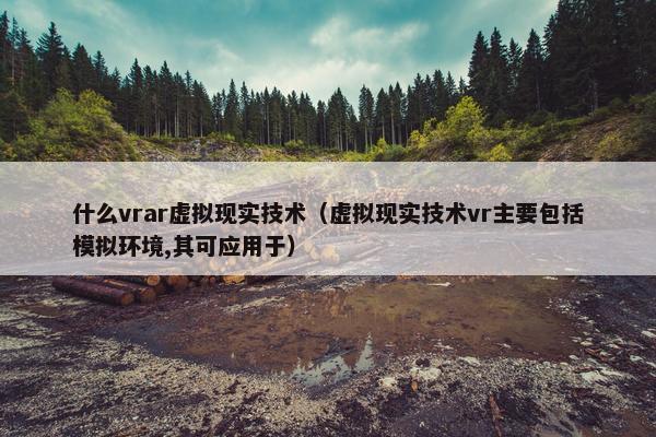什么vrar虚拟现实技术（虚拟现实技术vr主要包括模拟环境,其可应用于）