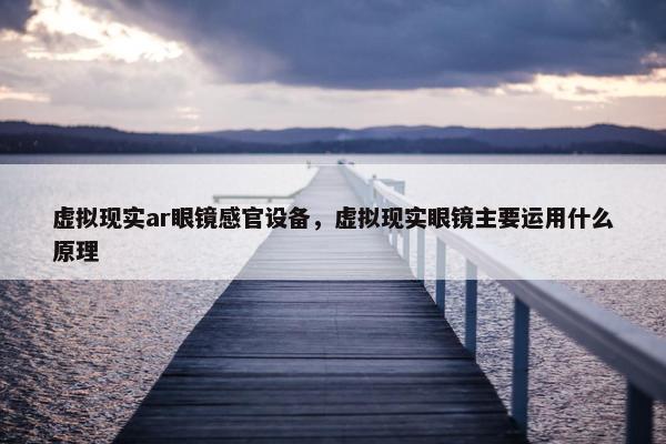 虚拟现实ar眼镜感官设备，虚拟现实眼镜主要运用什么原理
