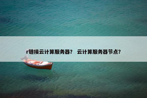 r链接云计算服务器？ 云计算服务器节点？