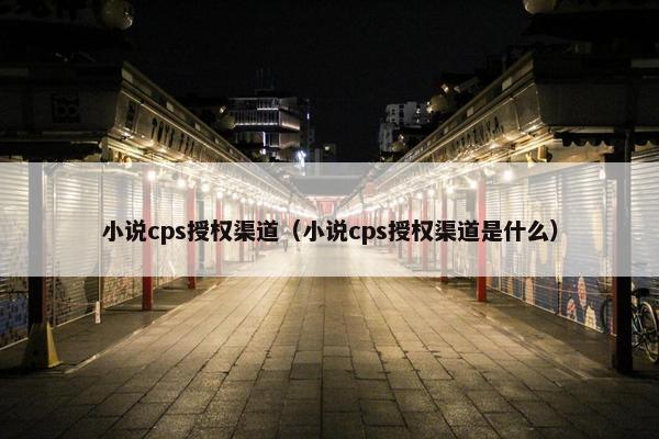 小说cps授权渠道（小说cps授权渠道是什么）