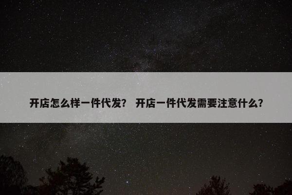 开店怎么样一件代发？ 开店一件代发需要注意什么？