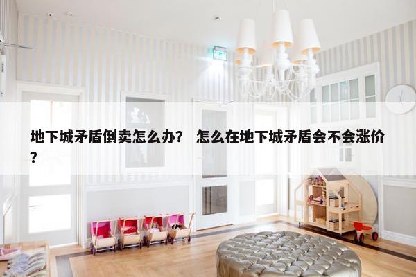 地下城矛盾倒卖怎么办？ 怎么在地下城矛盾会不会涨价？