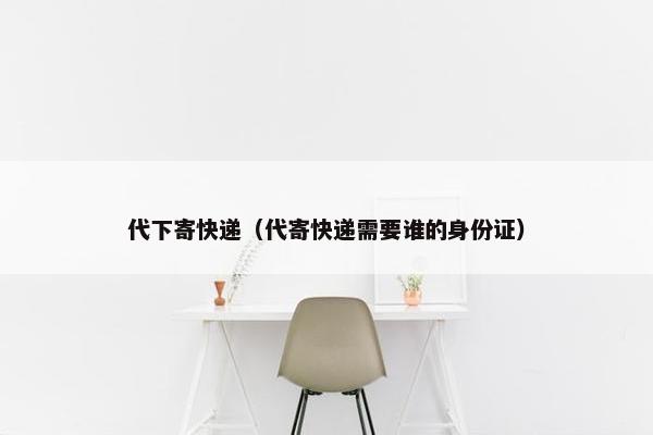 代下寄快递（代寄快递需要谁的身份证）