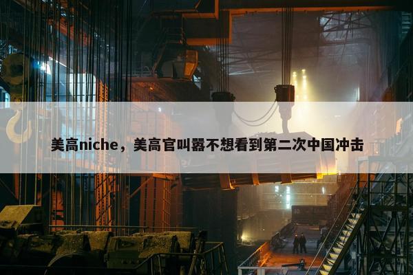 美高niche，美高官叫嚣不想看到第二次中国冲击