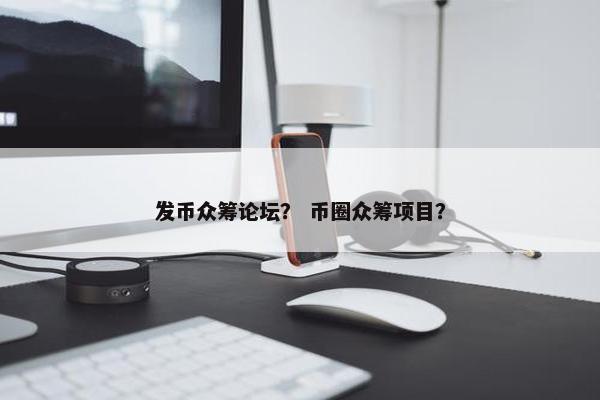 发币众筹论坛？ 币圈众筹项目？