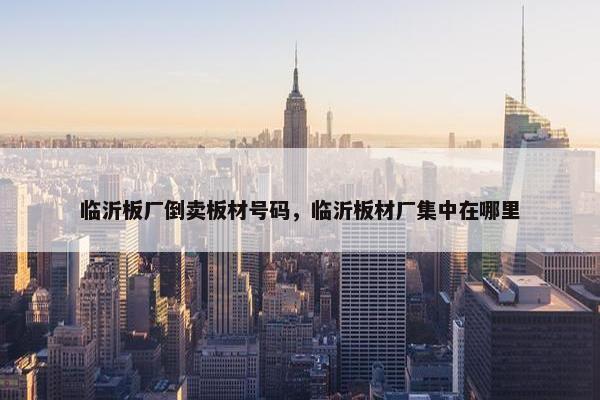 临沂板厂倒卖板材号码，临沂板材厂集中在哪里