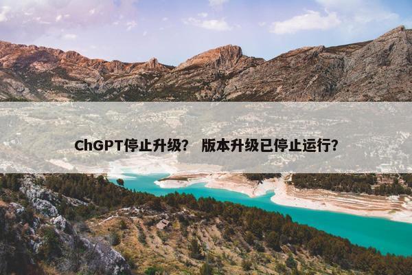 ChGPT停止升级？ 版本升级已停止运行？