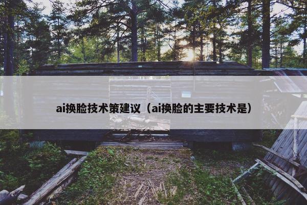ai换脸技术策建议（ai换脸的主要技术是）