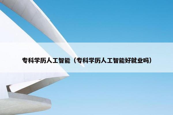 专科学历人工智能（专科学历人工智能好就业吗）