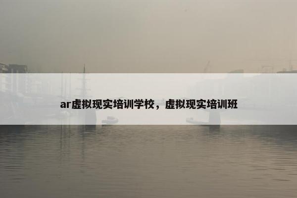 ar虚拟现实培训学校，虚拟现实培训班