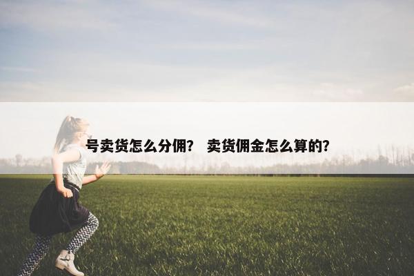 号卖货怎么分佣？ 卖货佣金怎么算的？
