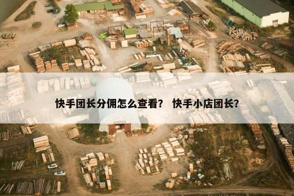 快手团长分佣怎么查看？ 快手小店团长？