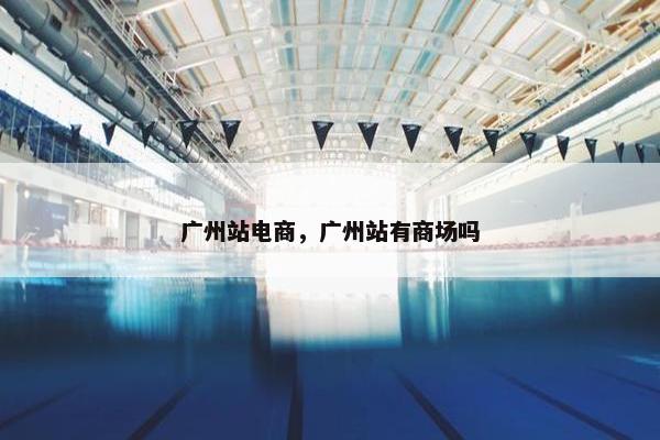 广州站电商，广州站有商场吗