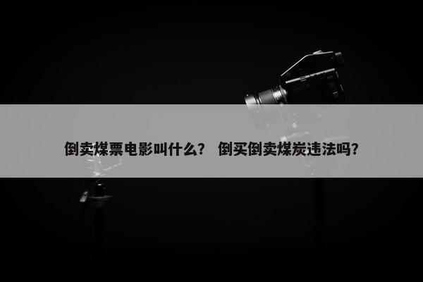 倒卖煤票电影叫什么？ 倒买倒卖煤炭违法吗？