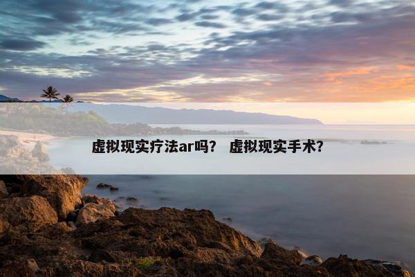 虚拟现实疗法ar吗？ 虚拟现实手术？