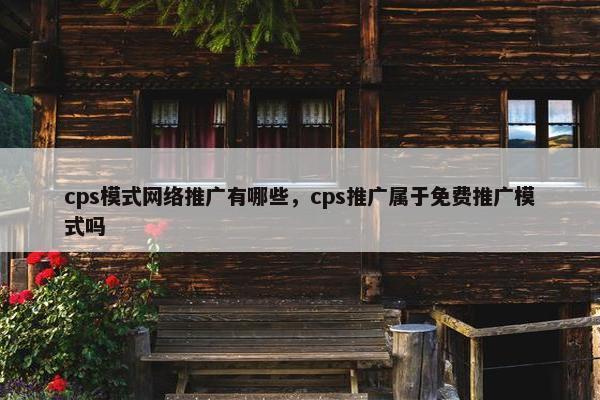 cps模式网络推广有哪些，cps推广属于免费推广模式吗