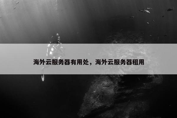 海外云服务器有用处，海外云服务器租用