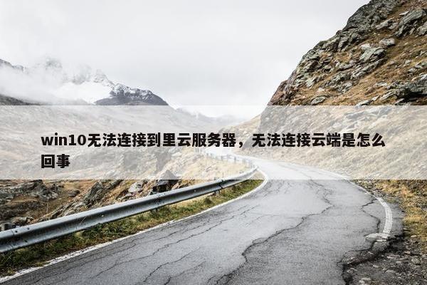 win10无法连接到里云服务器，无法连接云端是怎么回事