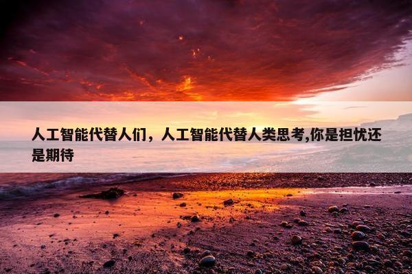 人工智能代替人们，人工智能代替人类思考,你是担忧还是期待