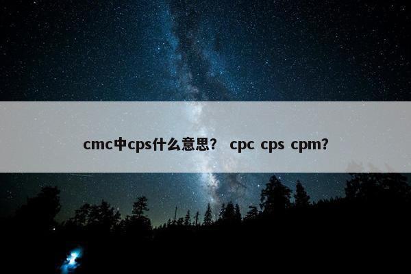 cmc中cps什么意思？ cpc cps cpm？