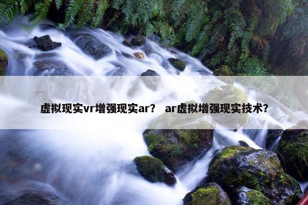 虚拟现实vr增强现实ar？ ar虚拟增强现实技术？
