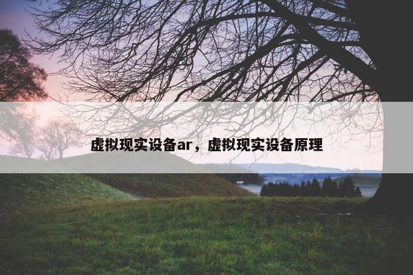 虚拟现实设备ar，虚拟现实设备原理
