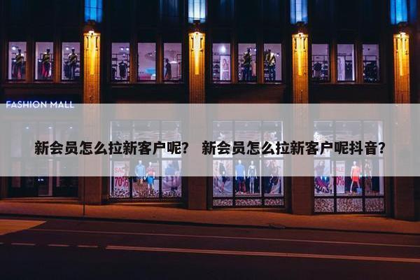 新会员怎么拉新客户呢？ 新会员怎么拉新客户呢抖音？