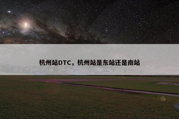杭州站DTC，杭州站是东站还是南站