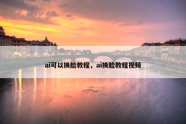 ai可以换脸教程，ai换脸教程视频