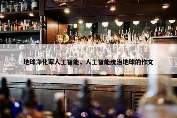 地球净化军人工智能，人工智能统治地球的作文