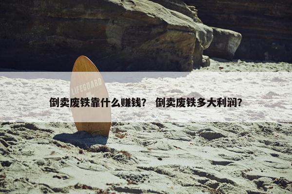 倒卖废铁靠什么赚钱？ 倒卖废铁多大利润？