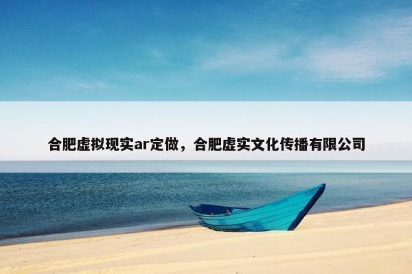 合肥虚拟现实ar定做，合肥虚实文化传播有限公司